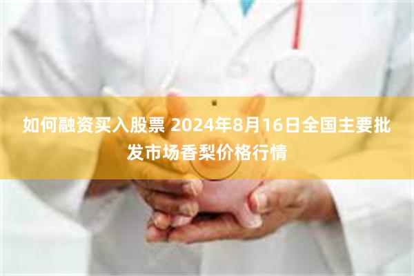 如何融资买入股票 2024年8月16日全国主要批发市场香梨价格行情