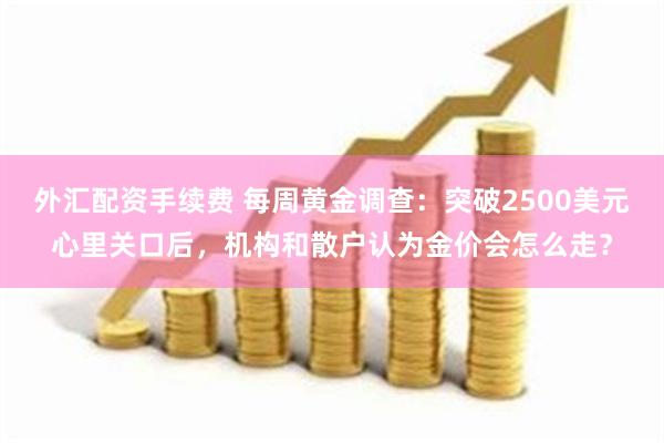 外汇配资手续费 每周黄金调查：突破2500美元心里关口后，机构和散户认为金价会怎么走？