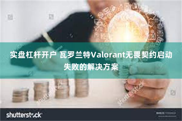 实盘杠杆开户 瓦罗兰特Valorant无畏契约启动失败的解决方案