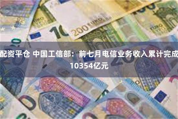 配资平仓 中国工信部：前七月电信业务收入累计完成10354亿元