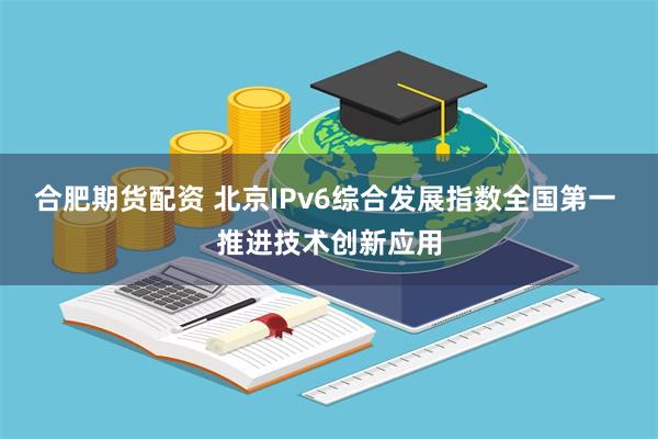 合肥期货配资 北京IPv6综合发展指数全国第一 推进技术创新应用