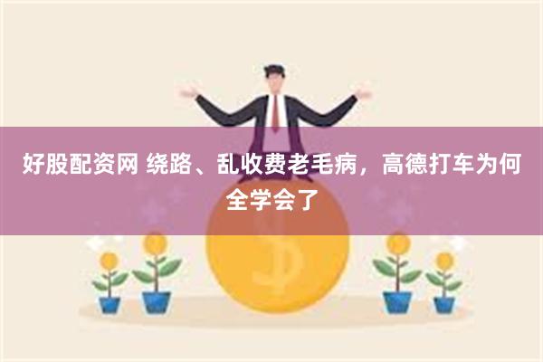 好股配资网 绕路、乱收费老毛病，高德打车为何全学会了