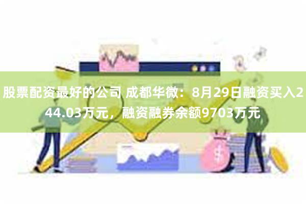 股票配资最好的公司 成都华微：8月29日融资买入244.03万元，融资融券余额9703万元