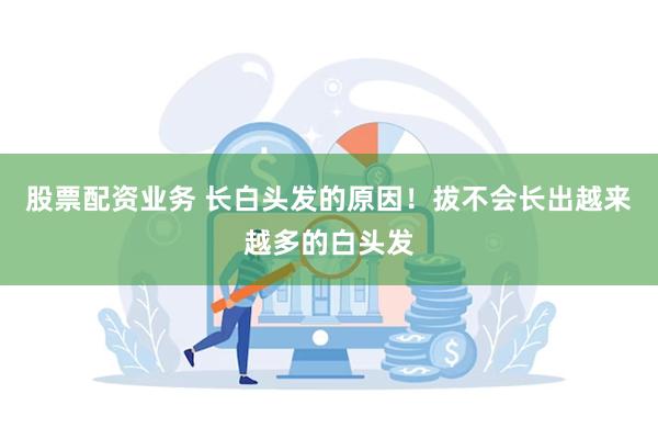 股票配资业务 长白头发的原因！拔不会长出越来越多的白头发