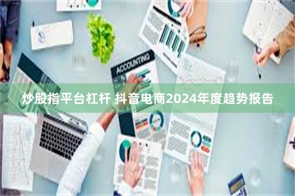 炒股指平台杠杆 抖音电商2024年度趋势报告