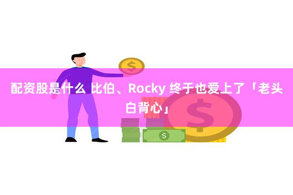 配资股是什么 比伯、Rocky 终于也爱上了「老头白背心」