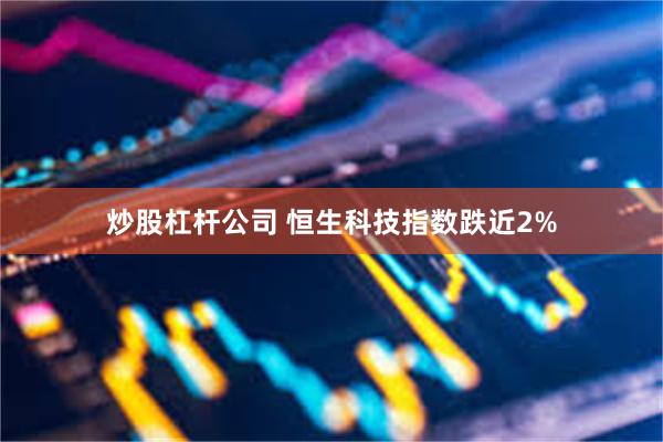 炒股杠杆公司 恒生科技指数跌近2%