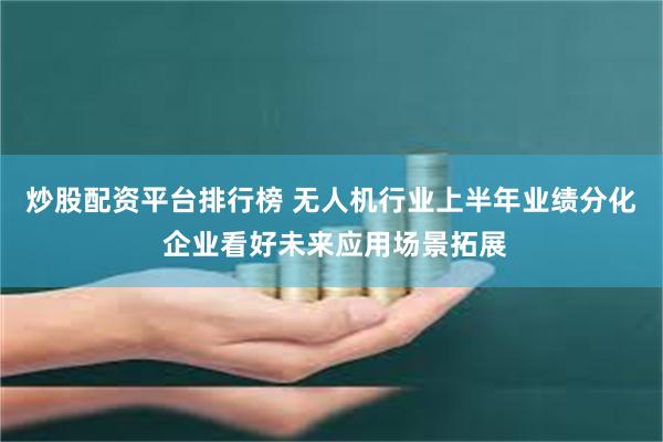 炒股配资平台排行榜 无人机行业上半年业绩分化 企业看好未来应用场景拓展