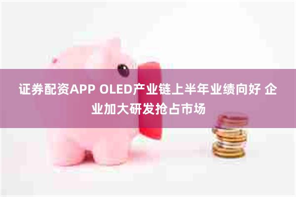 证券配资APP OLED产业链上半年业绩向好 企业加大研发抢占市场