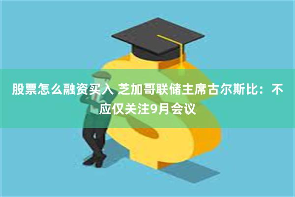 股票怎么融资买入 芝加哥联储主席古尔斯比：不应仅关注9月会议