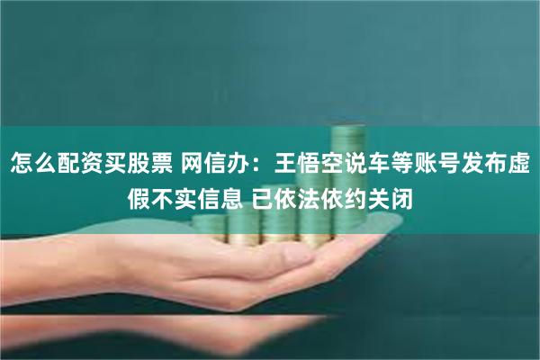 怎么配资买股票 网信办：王悟空说车等账号发布虚假不实信息 已依法依约关闭