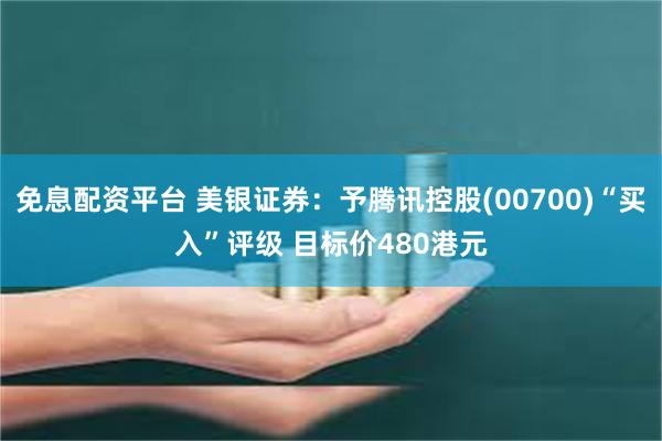 免息配资平台 美银证券：予腾讯控股(00700)“买入”评级 目标价480港元