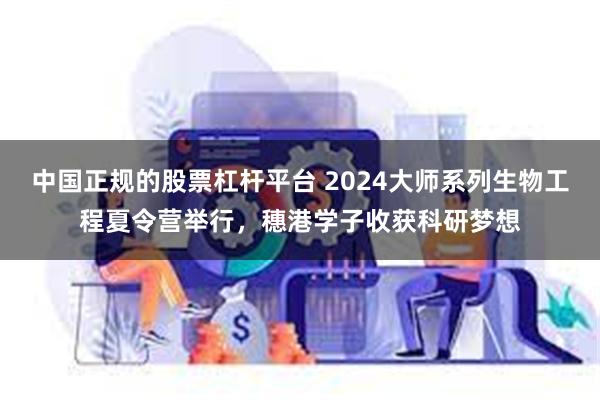 中国正规的股票杠杆平台 2024大师系列生物工程夏令营举行，穗港学子收获科研梦想