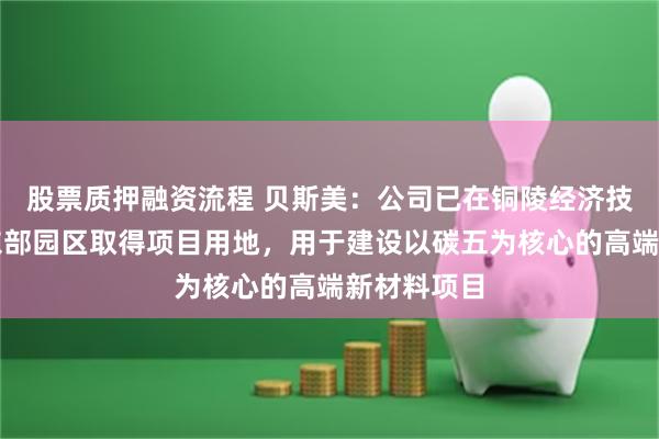 股票质押融资流程 贝斯美：公司已在铜陵经济技术开发区东部园区取得项目用地，用于建设以碳五为核心的高端新材料项目