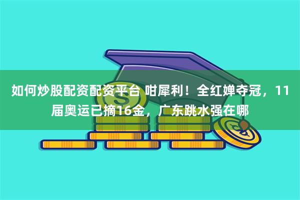 如何炒股配资配资平台 咁犀利！全红婵夺冠，11届奥运已摘16金，广东跳水强在哪