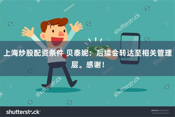 上海炒股配资条件 贝泰妮：后续会转达至相关管理层。感谢！