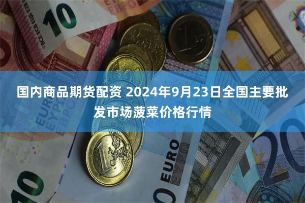 国内商品期货配资 2024年9月23日全国主要批发市场菠菜价格行情