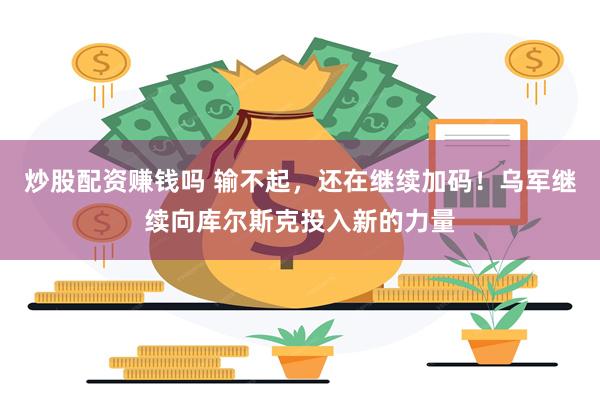 炒股配资赚钱吗 输不起，还在继续加码！乌军继续向库尔斯克投入新的力量