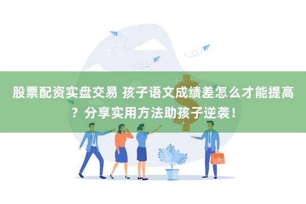 股票配资实盘交易 孩子语文成绩差怎么才能提高？分享实用方法助孩子逆袭！