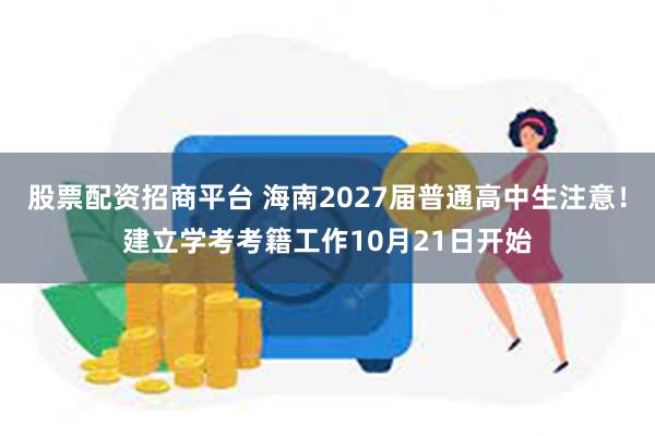 股票配资招商平台 海南2027届普通高中生注意！建立学考考籍工作10月21日开始