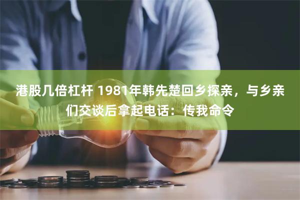 港股几倍杠杆 1981年韩先楚回乡探亲，与乡亲们交谈后拿起电话：传我命令