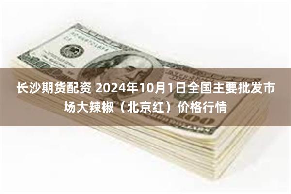 长沙期货配资 2024年10月1日全国主要批发市场大辣椒（北京红）价格行情