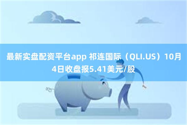 最新实盘配资平台app 祁连国际（QLI.US）10月4日收盘报5.41美元/股