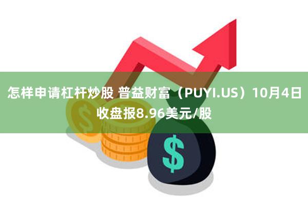 怎样申请杠杆炒股 普益财富（PUYI.US）10月4日收盘报8.96美元/股