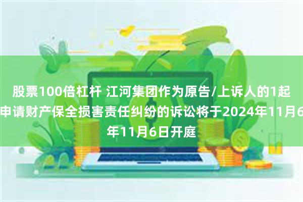 股票100倍杠杆 江河集团作为原告/上诉人的1起涉及因申请财产保全损害责任纠纷的诉讼将于2024年11月6日开庭