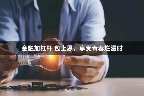 金融加杠杆 包上恩，享受青春烂漫时