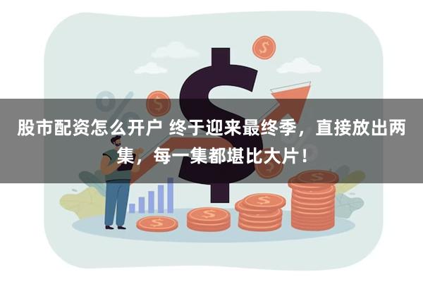 股市配资怎么开户 终于迎来最终季，直接放出两集，每一集都堪比大片！