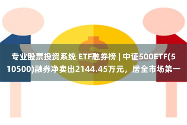 专业股票投资系统 ETF融券榜 | 中证500ETF(510500)融券净卖出2144.45万元，居全市场第一