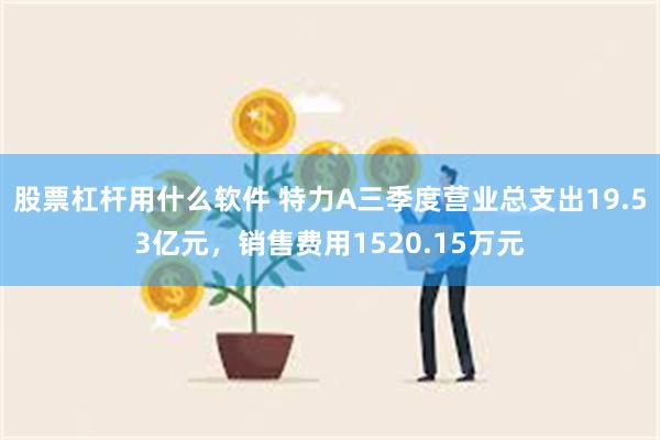 股票杠杆用什么软件 特力A三季度营业总支出19.53亿元，销售费用1520.15万元