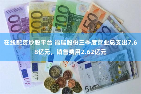 在线配资炒股平台 福瑞股份三季度营业总支出7.68亿元，销售费用2.62亿元