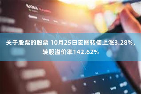 关于股票的股票 10月25日宏图转债上涨3.28%，转股溢价率142.62%