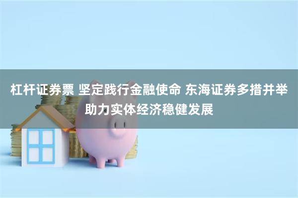 杠杆证券票 坚定践行金融使命 东海证券多措并举助力实体经济稳健发展