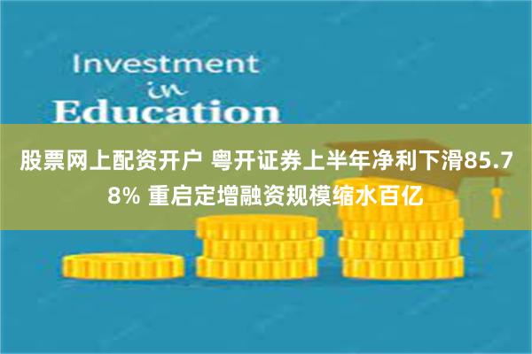 股票网上配资开户 粤开证券上半年净利下滑85.78% 重启定增融资规模缩水百亿