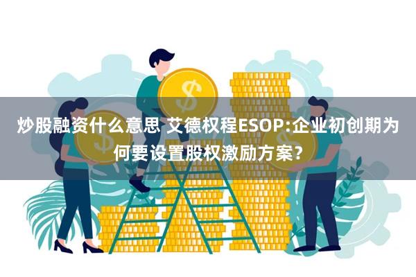 炒股融资什么意思 艾德权程ESOP:企业初创期为何要设置股权激励方案？