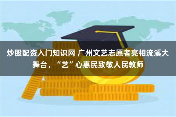 炒股配资入门知识网 广州文艺志愿者亮相流溪大舞台，“艺”心惠民致敬人民教师