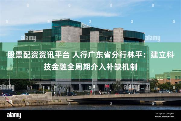 股票配资资讯平台 人行广东省分行林平：建立科技金融全周期介入补缺机制