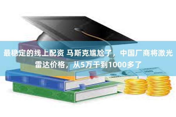 最稳定的线上配资 马斯克尴尬了，中国厂商将激光雷达价格，从5万干到1000多了