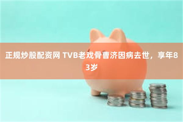 正规炒股配资网 TVB老戏骨曹济因病去世，享年83岁