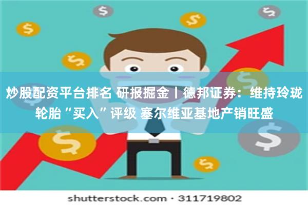 炒股配资平台排名 研报掘金丨德邦证券：维持玲珑轮胎“买入”评级 塞尔维亚基地产销旺盛