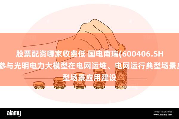 股票配资哪家收费低 国电南瑞(600406.SH)：深度参与光明电力大模型在电网运维、电网运行典型场景应用建设