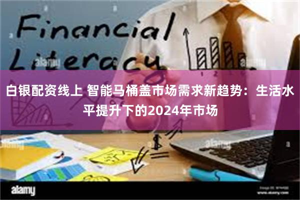 白银配资线上 智能马桶盖市场需求新趋势：生活水平提升下的2024年市场