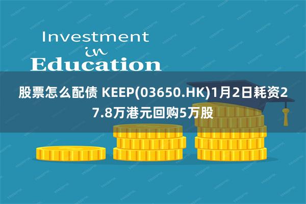 股票怎么配债 KEEP(03650.HK)1月2日耗资27.8万港元回购5万股