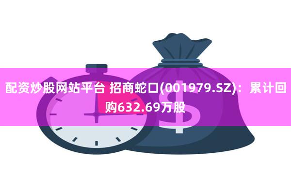 配资炒股网站平台 招商蛇口(001979.SZ)：累计回购632.69万股