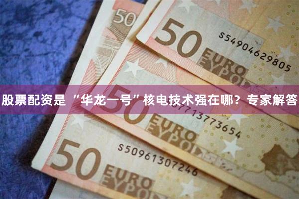 股票配资是 “华龙一号”核电技术强在哪？专家解答