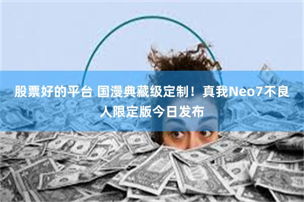 股票好的平台 国漫典藏级定制！真我Neo7不良人限定版今日发布