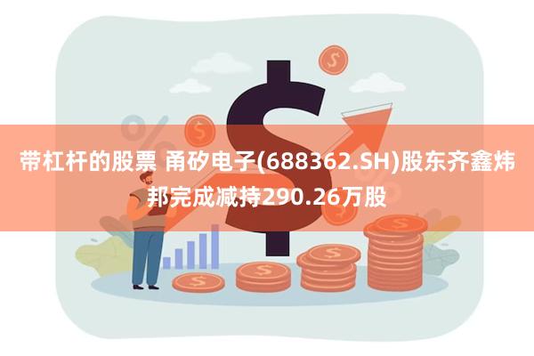 带杠杆的股票 甬矽电子(688362.SH)股东齐鑫炜邦完成减持290.26万股